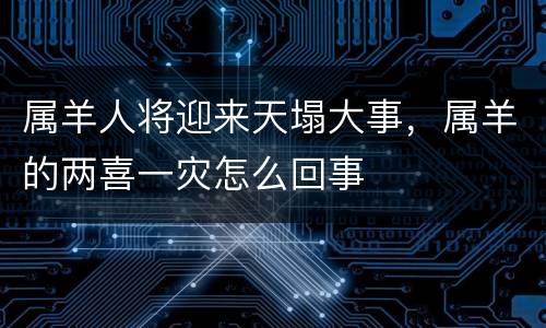 属羊人将迎来天塌大事，属羊的两喜一灾怎么回事