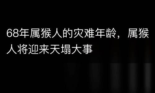 68年属猴人的灾难年龄，属猴人将迎来天塌大事