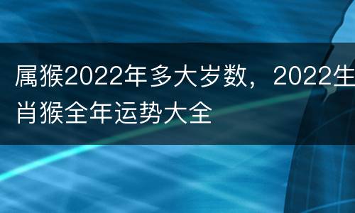 属猴2022年多大岁数，2022生肖猴全年运势大全