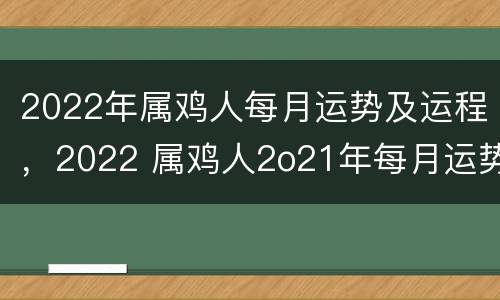 2022年属鸡人每月运势及运程，2022 属鸡人2o21年每月运势