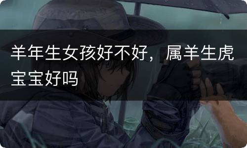 羊年生女孩好不好，属羊生虎宝宝好吗