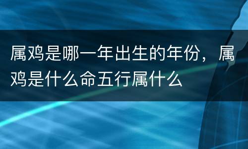 属鸡是哪一年出生的年份，属鸡是什么命五行属什么