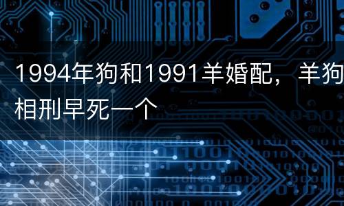 1994年狗和1991羊婚配，羊狗相刑早死一个