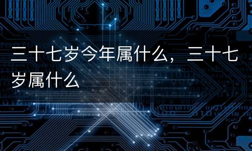 三十七岁今年属什么，三十七岁属什么