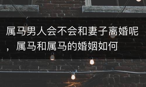 属马男人会不会和妻子离婚呢，属马和属马的婚姻如何