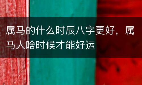 属马的什么时辰八字更好，属马人啥时候才能好运