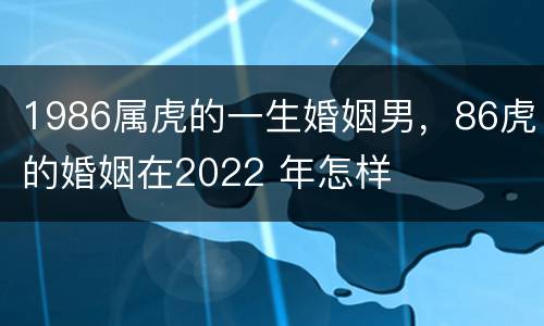 1986属虎的一生婚姻男，86虎的婚姻在2022 年怎样