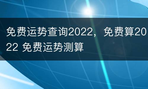 免费运势查询2022，免费算2022 免费运势测算