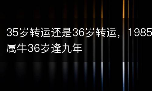 35岁转运还是36岁转运，1985属牛36岁逢九年