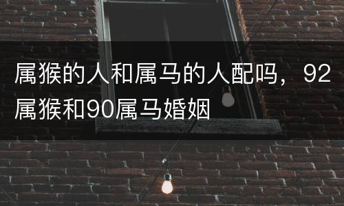 属猴的人和属马的人配吗，92属猴和90属马婚姻