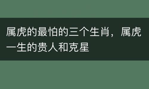 属虎的最怕的三个生肖，属虎一生的贵人和克星