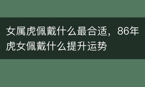 女属虎佩戴什么最合适，86年虎女佩戴什么提升运势
