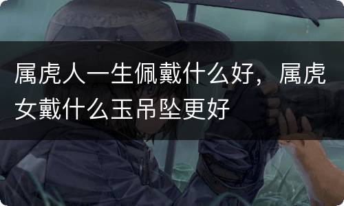 属虎人一生佩戴什么好，属虎女戴什么玉吊坠更好