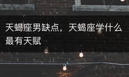 天蝎座男缺点，天蝎座学什么最有天赋