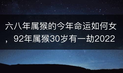 六八年属猴的今年命运如何女，92年属猴30岁有一劫2022