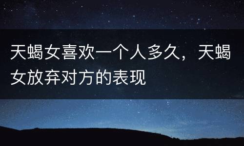 天蝎女喜欢一个人多久，天蝎女放弃对方的表现