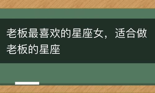 老板最喜欢的星座女，适合做老板的星座