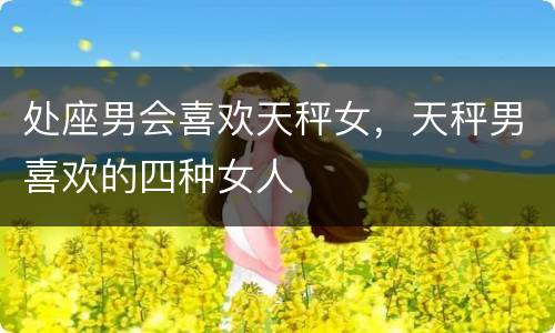 处座男会喜欢天秤女，天秤男喜欢的四种女人
