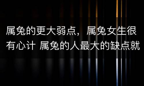 属兔的更大弱点，属兔女生很有心计 属兔的人最大的缺点就是心软
