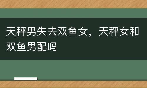 天秤男失去双鱼女，天秤女和双鱼男配吗