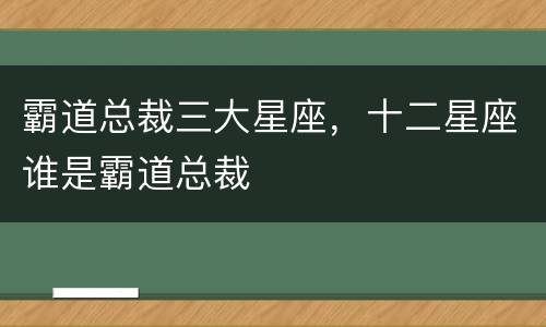 霸道总裁三大星座，十二星座谁是霸道总裁