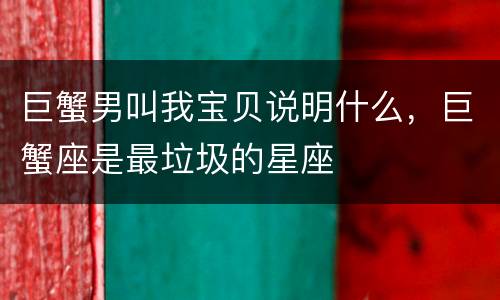 巨蟹男叫我宝贝说明什么，巨蟹座是最垃圾的星座
