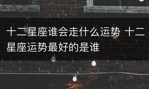 十二星座谁会走什么运势 十二星座运势最好的是谁