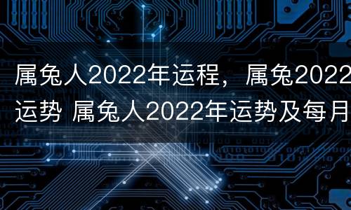 属兔人2022年运程，属兔2022运势 属兔人2022年运势及每月运程