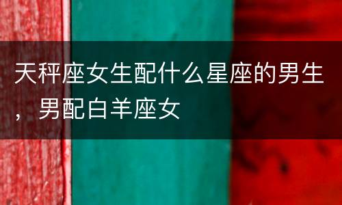 天秤座女生配什么星座的男生，男配白羊座女
