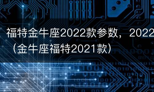 福特金牛座2022款参数，2022（金牛座福特2021款）