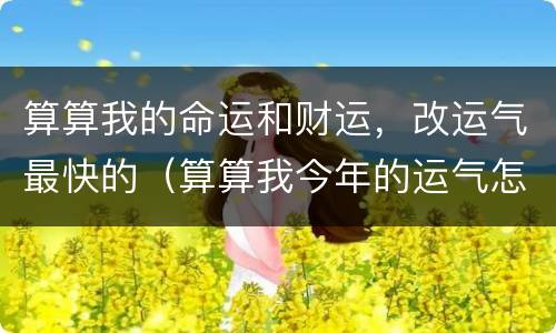 算算我的命运和财运，改运气最快的（算算我今年的运气怎么样）