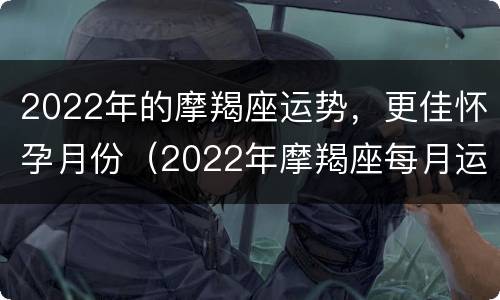 2022年的摩羯座运势，更佳怀孕月份（2022年摩羯座每月运势详解）