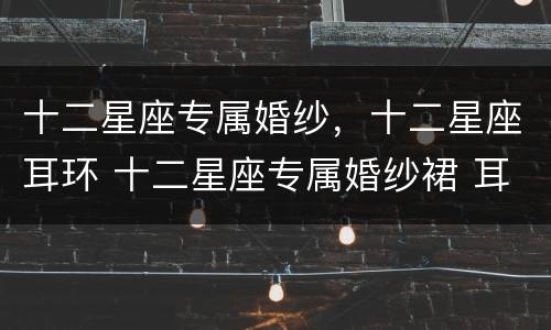十二星座专属婚纱，十二星座耳环 十二星座专属婚纱裙 耳环