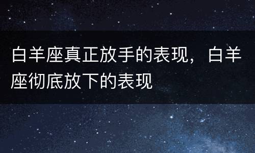 白羊座真正放手的表现，白羊座彻底放下的表现