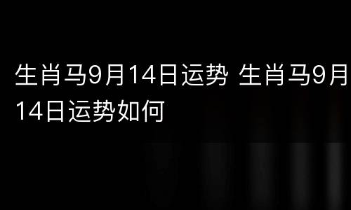 生肖马9月14日运势 生肖马9月14日运势如何
