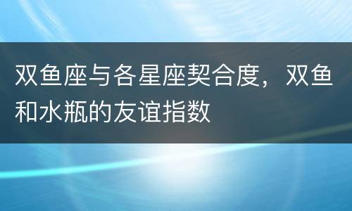 双鱼座与各星座契合度，双鱼和水瓶的友谊指数