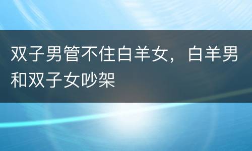 双子男管不住白羊女，白羊男和双子女吵架