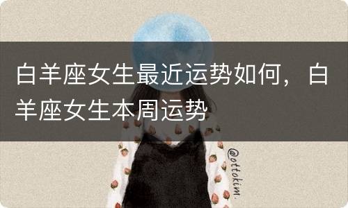 白羊座女生最近运势如何，白羊座女生本周运势