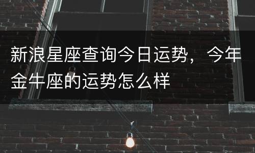 新浪星座查询今日运势，今年金牛座的运势怎么样
