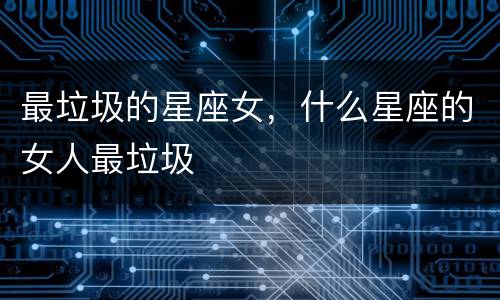 最垃圾的星座女，什么星座的女人最垃圾