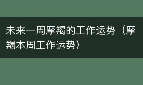 未来一周摩羯的工作运势（摩羯本周工作运势）