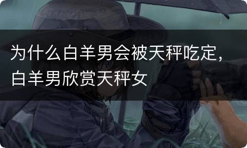 为什么白羊男会被天秤吃定，白羊男欣赏天秤女