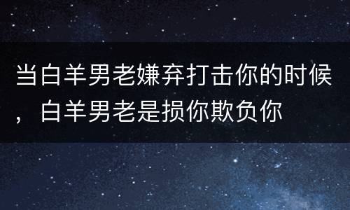 当白羊男老嫌弃打击你的时候，白羊男老是损你欺负你