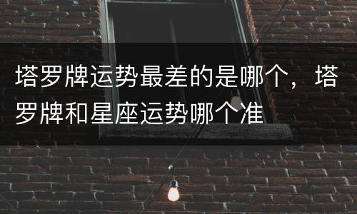 塔罗牌运势最差的是哪个，塔罗牌和星座运势哪个准