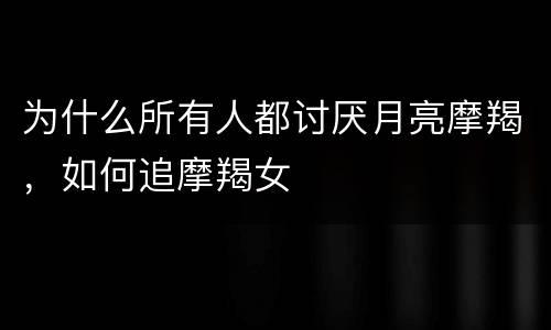 为什么所有人都讨厌月亮摩羯，如何追摩羯女