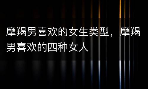 摩羯男喜欢的女生类型，摩羯男喜欢的四种女人