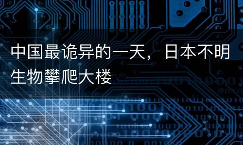中国最诡异的一天，日本不明生物攀爬大楼