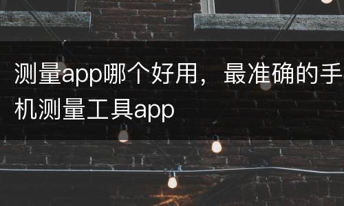 测量app哪个好用，最准确的手机测量工具app