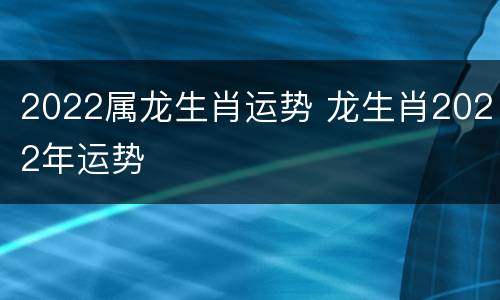2022属龙生肖运势 龙生肖2022年运势