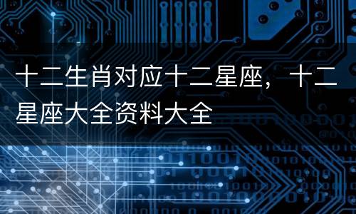 十二生肖对应十二星座，十二星座大全资料大全